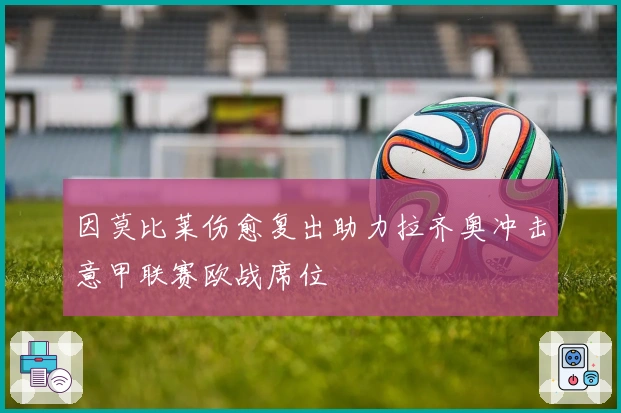 因莫比莱伤愈复出助力拉齐奥冲击意甲联赛欧战席位