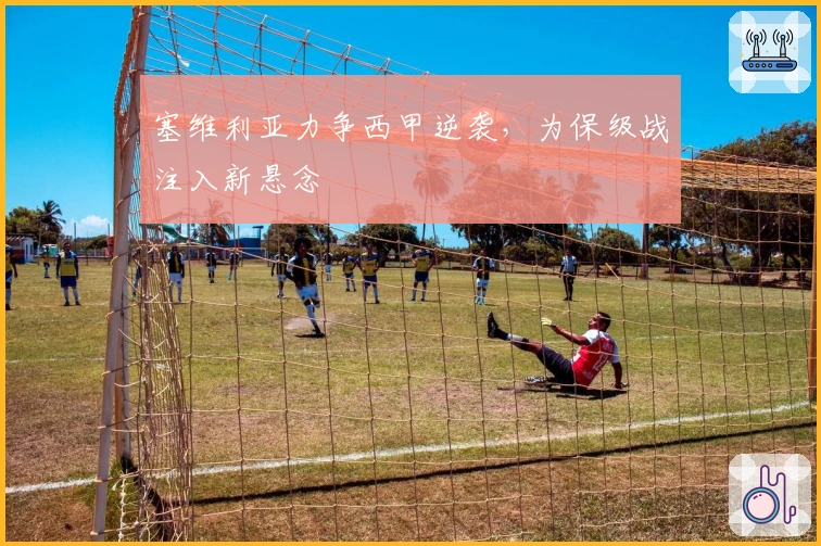 塞维利亚力争西甲逆袭，为保级战注入新悬念