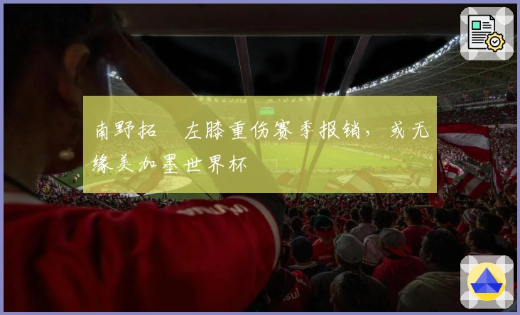 南野拓実左膝重伤赛季报销，或无缘美加墨世界杯