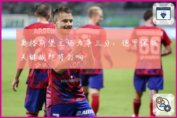 奥格斯堡主场力争三分，德甲保级关键战即将打响