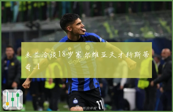 米兰洽谈18岁塞尔维亚天才科斯蒂奇_1