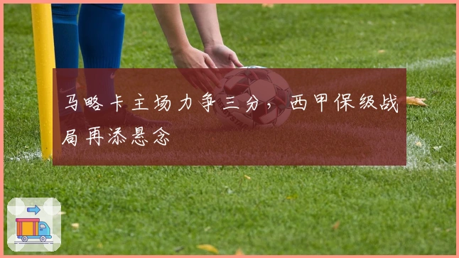 马略卡主场力争三分，西甲保级战局再添悬念