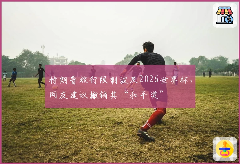 特朗普旅行限制波及2026世界杯，网友建议撤销其“和平奖”