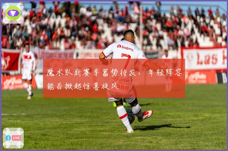 魔术队新赛季蓄势待发，年轻阵容能否掀起惊喜旋风