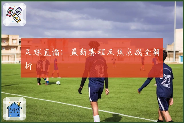 足球直播：最新赛程及焦点战全解析