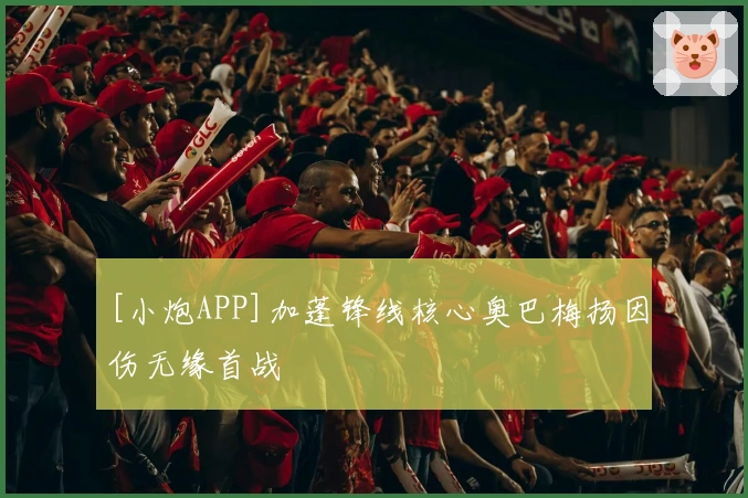 [小炮APP]加蓬锋线核心奥巴梅扬因伤无缘首战