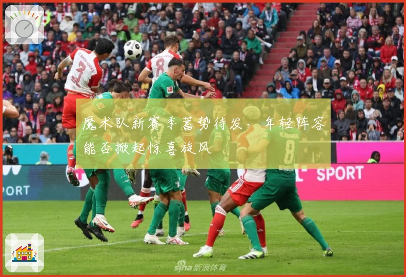 魔术队新赛季蓄势待发,年轻阵容能否掀起惊喜旋风