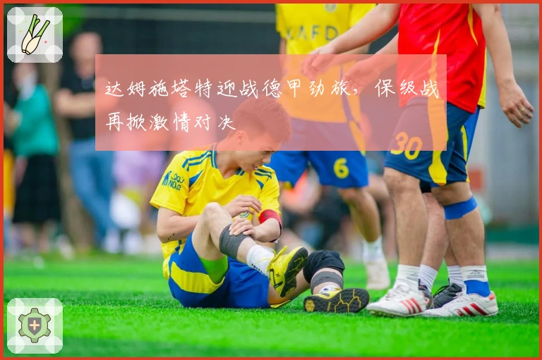 达姆施塔特迎战德甲劲旅，保级战再掀激情对决