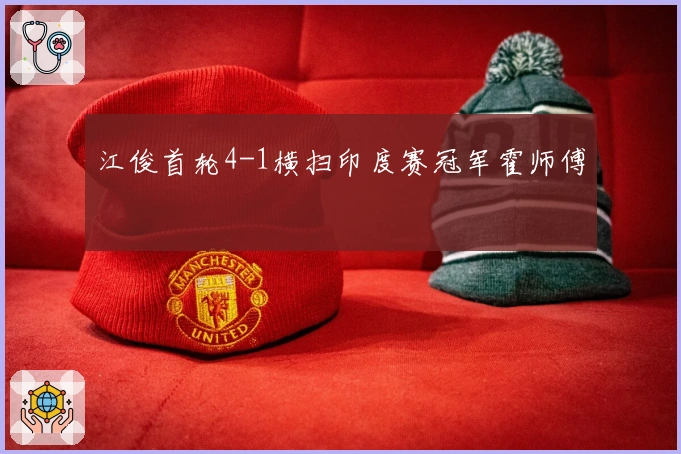 江俊首轮4-1横扫印度赛冠军霍师傅