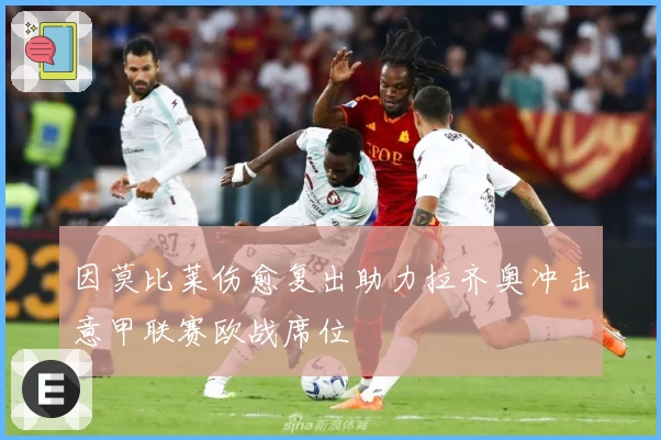 因莫比莱伤愈复出助力拉齐奥冲击意甲联赛欧战席位