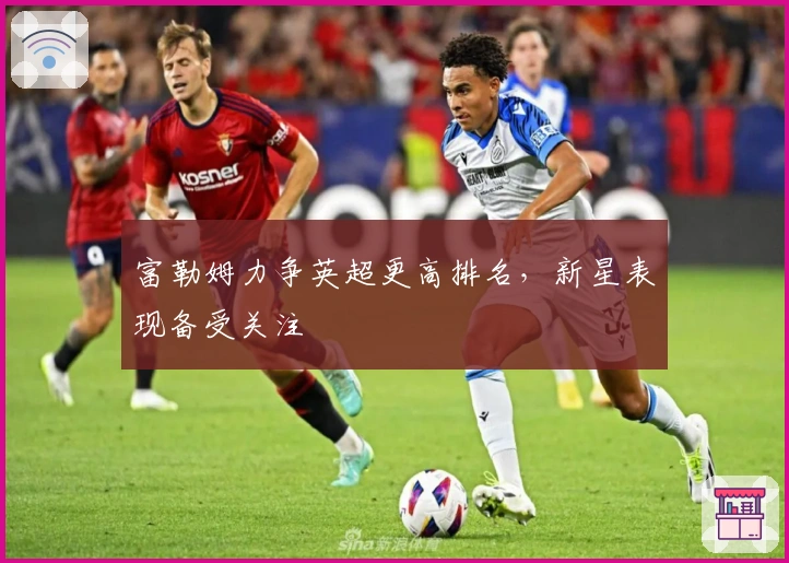 富勒姆力争英超更高排名，新星表现备受关注