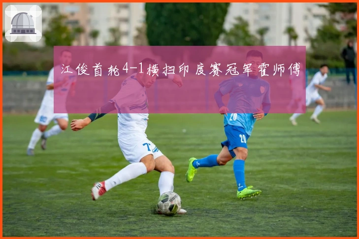 江俊首轮4-1横扫印度赛冠军霍师傅