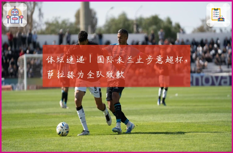 体坛速递｜国际米兰止步意超杯，萨拉赫为全队致歉