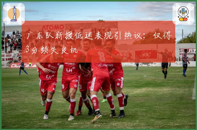 广东队新援低迷表现引热议：仅得3分频失良机