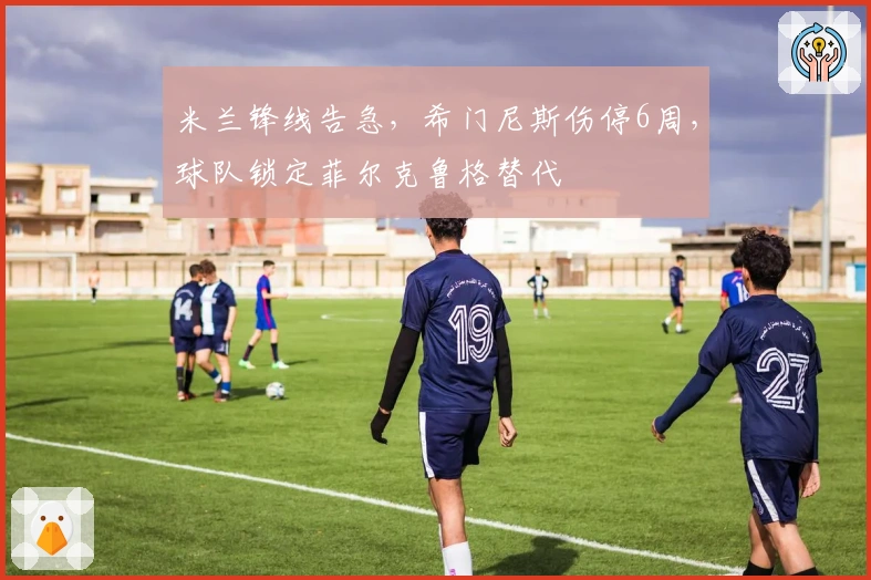 米兰锋线告急，希门尼斯伤停6周，球队锁定菲尔克鲁格替代