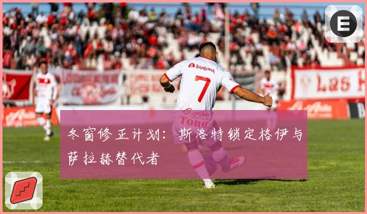 冬窗修正计划：斯洛特锁定格伊与萨拉赫替代者