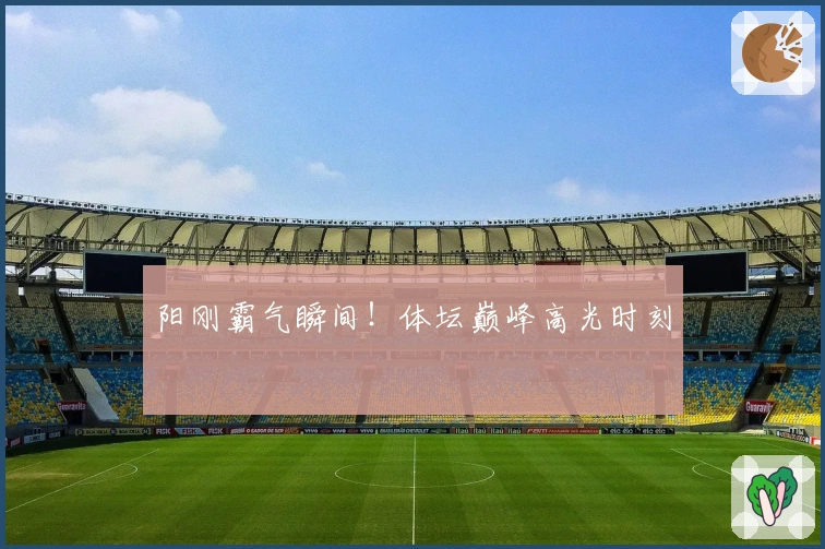 阳刚霸气瞬间！体坛巅峰高光时刻