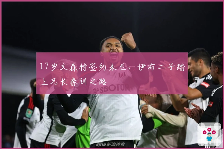 17岁文森特签约米兰，伊布二子踏上兄长春训之路